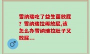 雪纳瑞吃了益生菌放屁？雪纳瑞拉稀放屁,该怎么办雪纳瑞拉肚子又放屁...
