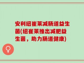 安利纽崔莱减肠道益生菌(纽崔莱推出减肥益生菌，助力肠道健康)