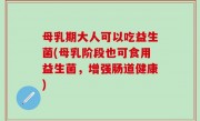 母乳期大人可以吃益生菌(母乳阶段也可食用益生菌，增强肠道健康)