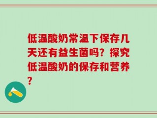 低温酸奶常温下保存几天还有益生菌吗？探究低温酸奶的保存和营养？
