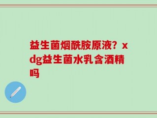 益生菌烟酰胺原液？xdg益生菌水乳含酒精吗