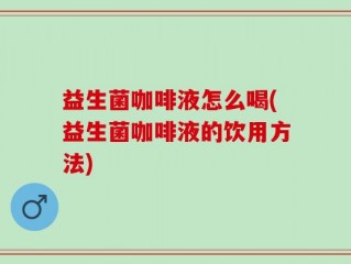 益生菌咖啡液怎么喝(益生菌咖啡液的饮用方法)