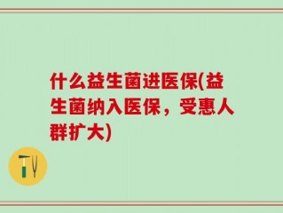 什么益生菌进医保(益生菌纳入医保，受惠人群扩大)