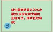 益生菌低敏婴儿怎么吃最好(宝宝吃益生菌的正确方法，预防低敏麻烦)