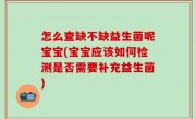 怎么查缺不缺益生菌呢宝宝(宝宝应该如何检测是否需要补充益生菌)