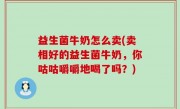 益生菌牛奶怎么卖(卖相好的益生菌牛奶，你咕咕嚼嚼地喝了吗？)