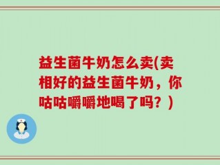 益生菌牛奶怎么卖(卖相好的益生菌牛奶，你咕咕嚼嚼地喝了吗？)