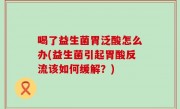 喝了益生菌胃泛酸怎么办(益生菌引起胃酸反流该如何缓解？)