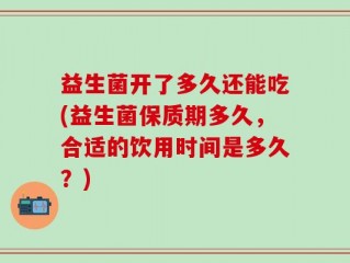 益生菌开了多久还能吃(益生菌保质期多久，合适的饮用时间是多久？)