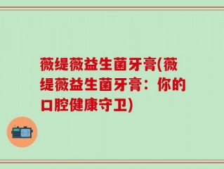 薇缇薇益生菌牙膏(薇缇薇益生菌牙膏：你的口腔健康守卫)