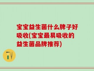 宝宝益生菌什么牌子好吸收(宝宝最易吸收的益生菌品牌推荐)