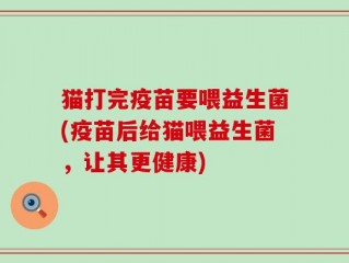 猫打完疫苗要喂益生菌(疫苗后给猫喂益生菌，让其更健康)