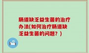 肠道缺乏益生菌的治疗办法(如何治疗肠道缺乏益生菌的问题？)