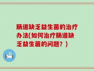 肠道缺乏益生菌的治疗办法(如何治疗肠道缺乏益生菌的问题？)