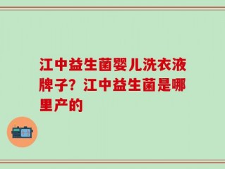江中益生菌婴儿洗衣液牌子？江中益生菌是哪里产的