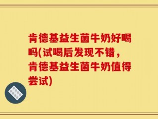 肯德基益生菌牛奶好喝吗(试喝后发现不错，肯德基益生菌牛奶值得尝试)