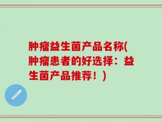 肿瘤益生菌产品名称(肿瘤患者的好选择：益生菌产品推荐！)