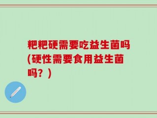 粑粑硬需要吃益生菌吗(硬性需要食用益生菌吗？)
