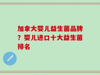 加拿大婴儿益生菌品牌？婴儿进口十大益生菌排名