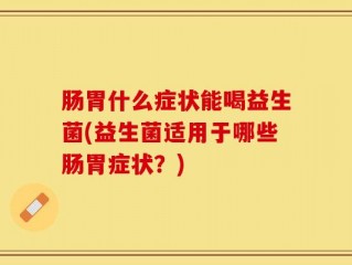 肠胃什么症状能喝益生菌(益生菌适用于哪些肠胃症状？)