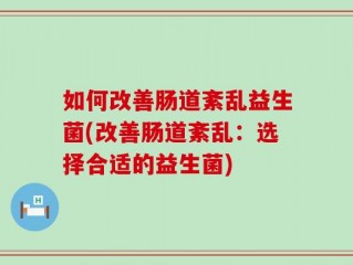 如何改善肠道紊乱益生菌(改善肠道紊乱：选择合适的益生菌)