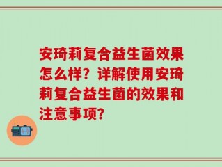 安琦莉复合益生菌效果怎么样？详解使用安琦莉复合益生菌的效果和注意事项？