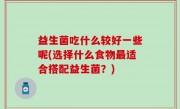 益生菌吃什么较好一些呢(选择什么食物最适合搭配益生菌？)