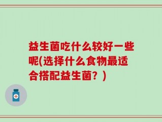 益生菌吃什么较好一些呢(选择什么食物最适合搭配益生菌？)