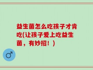 益生菌怎么吃孩子才肯吃(让孩子爱上吃益生菌，有妙招！)