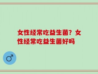 女性经常吃益生菌？女性经常吃益生菌好吗