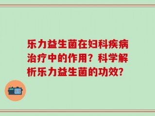 乐力益生菌在妇科疾病治疗中的作用？科学解析乐力益生菌的功效？