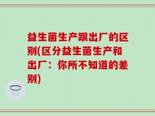 益生菌生产跟出厂的区别(区分益生菌生产和出厂：你所不知道的差别)
