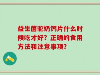 益生菌驼奶钙片什么时候吃才好？正确的食用方法和注意事项？