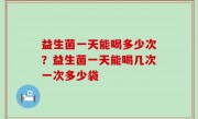 益生菌一天能喝多少次？益生菌一天能喝几次一次多少袋