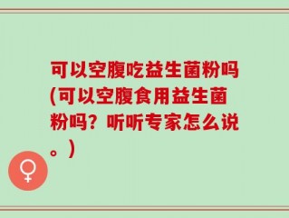 可以空腹吃益生菌粉吗(可以空腹食用益生菌粉吗？听听专家怎么说。)