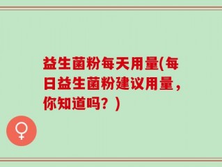 益生菌粉每天用量(每日益生菌粉建议用量，你知道吗？)