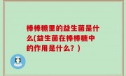 棒棒糖里的益生菌是什么(益生菌在棒棒糖中的作用是什么？)