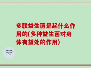 多联益生菌是起什么作用的(多种益生菌对身体有益处的作用)