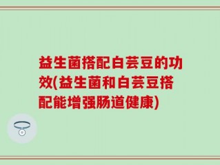 益生菌搭配白芸豆的功效(益生菌和白芸豆搭配能增强肠道健康)