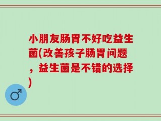 小朋友肠胃不好吃益生菌(改善孩子肠胃问题，益生菌是不错的选择)