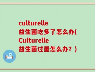 culturelle益生菌吃多了怎么办(Culturelle益生菌过量怎么办？)