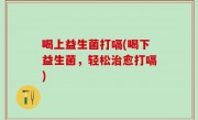 喝上益生菌打嗝(喝下益生菌，轻松治愈打嗝)