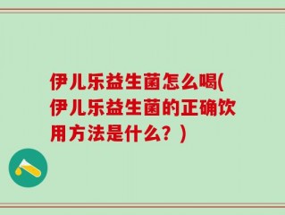 伊儿乐益生菌怎么喝(伊儿乐益生菌的正确饮用方法是什么？)
