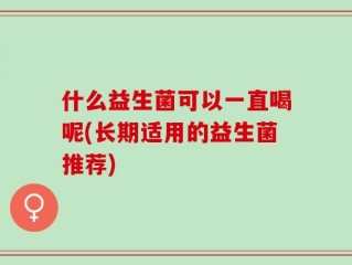 什么益生菌可以一直喝呢(长期适用的益生菌推荐)