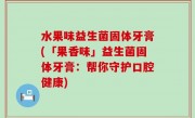 水果味益生菌固体牙膏(「果香味」益生菌固体牙膏：帮你守护口腔健康)