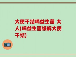 大便干结喝益生菌 大人(喝益生菌缓解大便干结)
