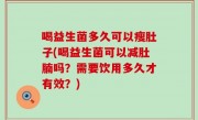 喝益生菌多久可以瘦肚子(喝益生菌可以减肚腩吗？需要饮用多久才有效？)
