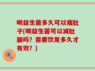 喝益生菌多久可以瘦肚子(喝益生菌可以减肚腩吗？需要饮用多久才有效？)