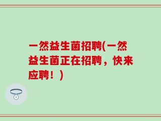 一然益生菌招聘(一然益生菌正在招聘，快来应聘！)