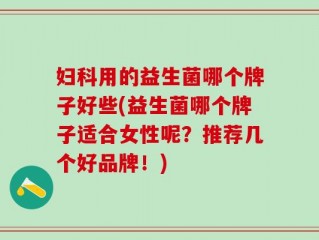 妇科用的益生菌哪个牌子好些(益生菌哪个牌子适合女性呢？推荐几个好品牌！)